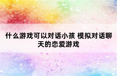 什么游戏可以对话小孩 模拟对话聊天的恋爱游戏